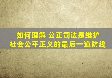 如何理解 公正司法是维护社会公平正义的最后一道防线